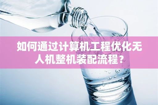 如何通过计算机工程优化无人机整机装配流程？