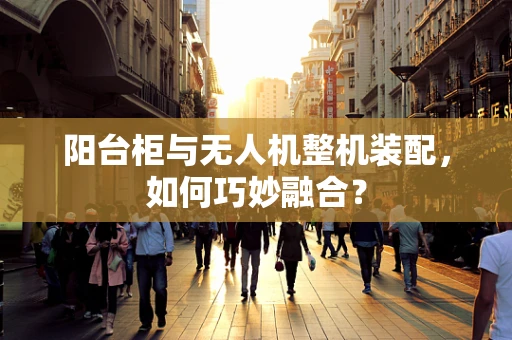 阳台柜与无人机整机装配，如何巧妙融合？