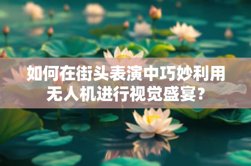 如何在街头表演中巧妙利用无人机进行视觉盛宴？