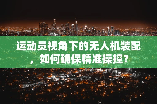 运动员视角下的无人机装配，如何确保精准操控？