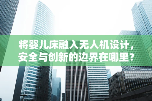将婴儿床融入无人机设计，安全与创新的边界在哪里？