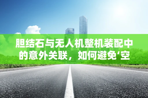胆结石与无人机整机装配中的意外关联，如何避免‘空中结石’的隐患？
