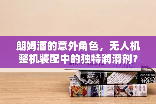 朗姆酒的意外角色，无人机整机装配中的独特润滑剂？
