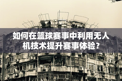 如何在篮球赛事中利用无人机技术提升赛事体验？