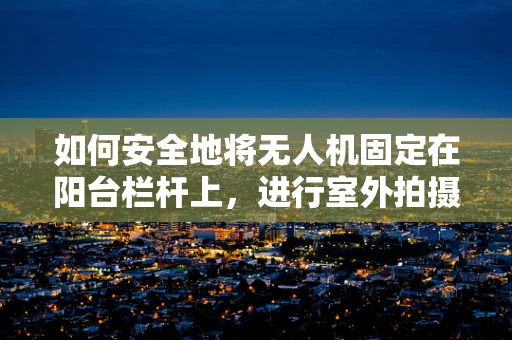 如何安全地将无人机固定在阳台栏杆上，进行室外拍摄？
