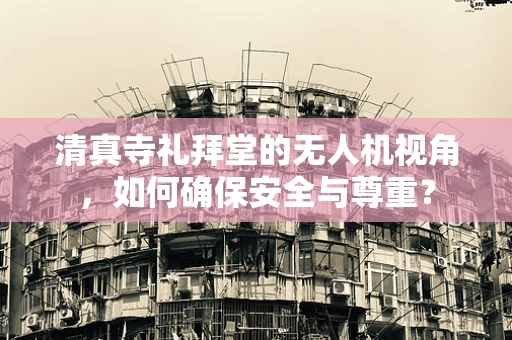 清真寺礼拜堂的无人机视角，如何确保安全与尊重？