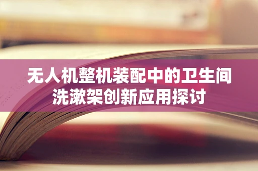 无人机整机装配中的卫生间洗漱架创新应用探讨