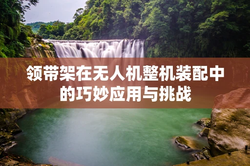 领带架在无人机整机装配中的巧妙应用与挑战