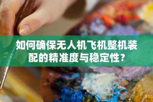 如何确保无人机飞机整机装配的精准度与稳定性？