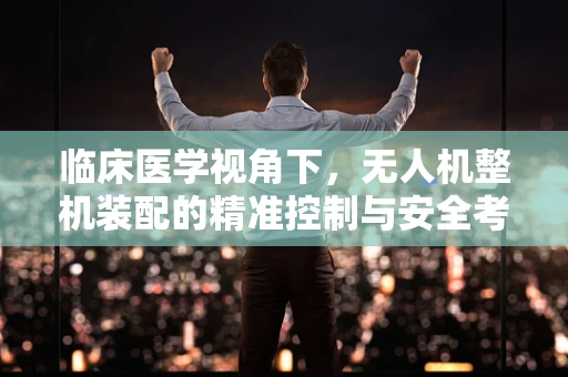 临床医学视角下，无人机整机装配的精准控制与安全考量