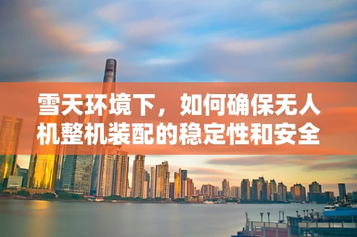 雪天环境下，如何确保无人机整机装配的稳定性和安全性？