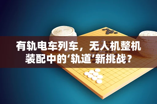 有轨电车列车，无人机整机装配中的‘轨道’新挑战？