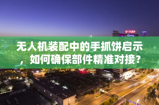 无人机装配中的手抓饼启示，如何确保部件精准对接？
