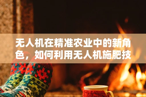 无人机在精准农业中的新角色，如何利用无人机施肥技术提升作物产量？