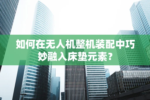 如何在无人机整机装配中巧妙融入床垫元素？