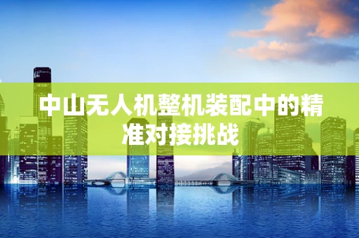 中山无人机整机装配中的精准对接挑战
