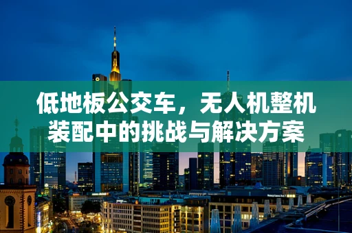 低地板公交车，无人机整机装配中的挑战与解决方案