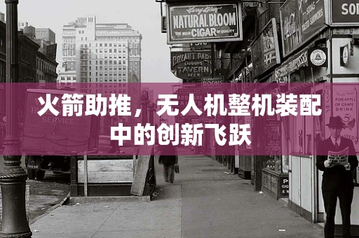 火箭助推，无人机整机装配中的创新飞跃