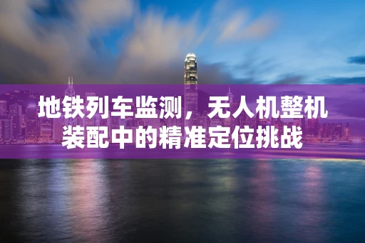 地铁列车监测，无人机整机装配中的精准定位挑战