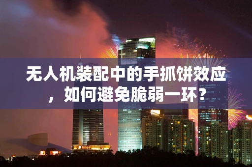 无人机装配中的手抓饼效应，如何避免脆弱一环？