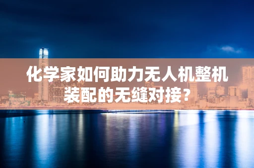 化学家如何助力无人机整机装配的无缝对接？