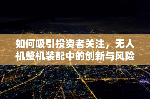 如何吸引投资者关注，无人机整机装配中的创新与风险平衡？