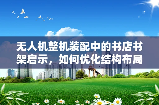 无人机整机装配中的书店书架启示，如何优化结构布局与稳定性？
