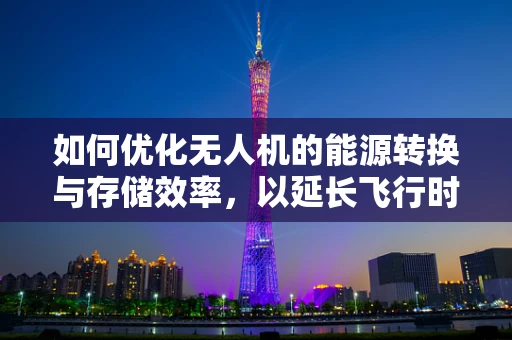 如何优化无人机的能源转换与存储效率，以延长飞行时间？