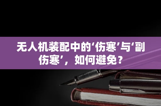 无人机装配中的‘伤寒’与‘副伤寒’，如何避免？