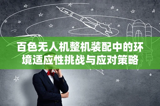 百色无人机整机装配中的环境适应性挑战与应对策略