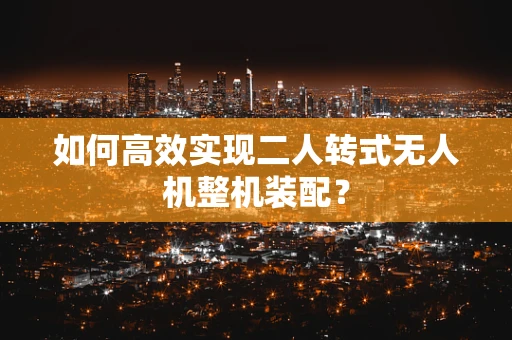 如何高效实现二人转式无人机整机装配？