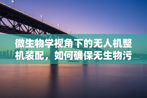 微生物学视角下的无人机整机装配，如何确保无生物污染？