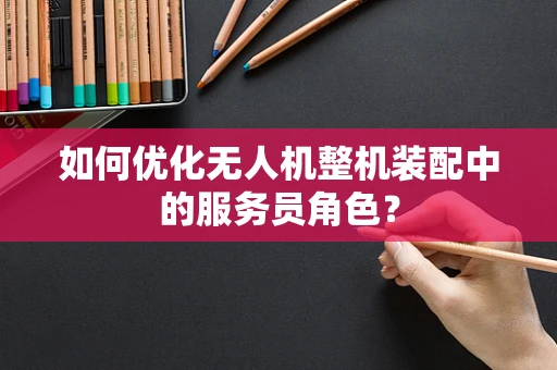 如何优化无人机整机装配中的服务员角色？