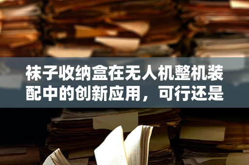 袜子收纳盒在无人机整机装配中的创新应用，可行还是鸡肋？