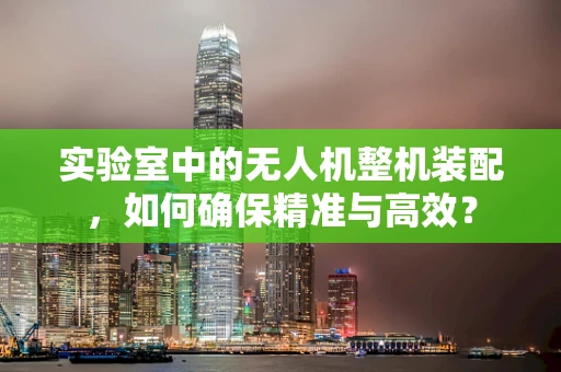 实验室中的无人机整机装配，如何确保精准与高效？
