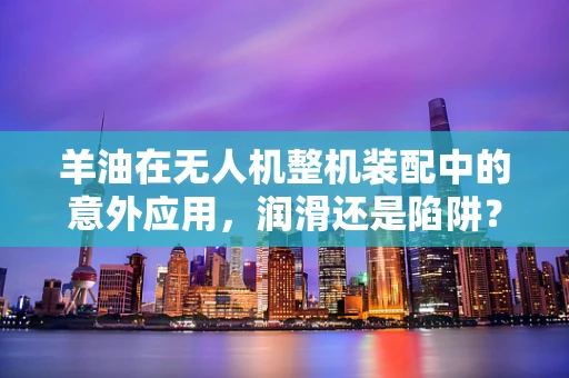 羊油在无人机整机装配中的意外应用，润滑还是陷阱？