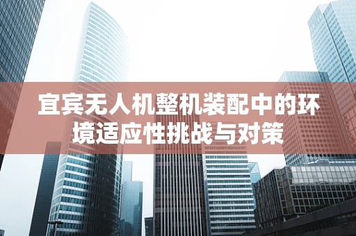 宜宾无人机整机装配中的环境适应性挑战与对策
