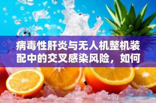 病毒性肝炎与无人机整机装配中的交叉感染风险，如何防范？