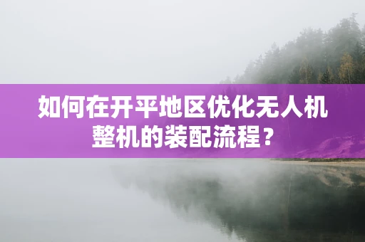如何在开平地区优化无人机整机的装配流程？