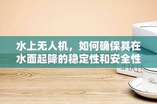水上无人机，如何确保其在水面起降的稳定性和安全性？