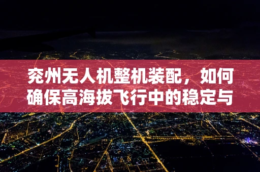 兖州无人机整机装配，如何确保高海拔飞行中的稳定与安全？
