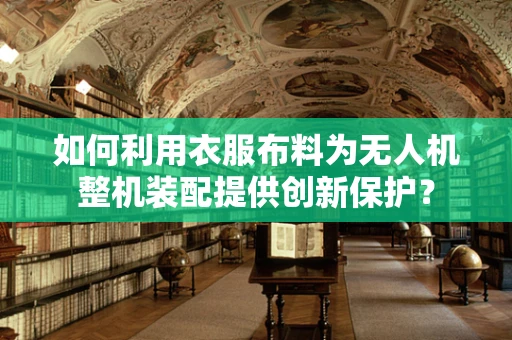 如何利用衣服布料为无人机整机装配提供创新保护？