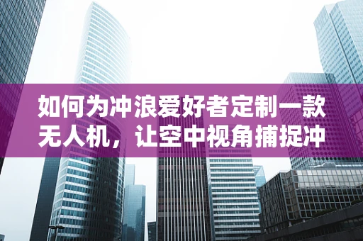 如何为冲浪爱好者定制一款无人机，让空中视角捕捉冲浪瞬间？