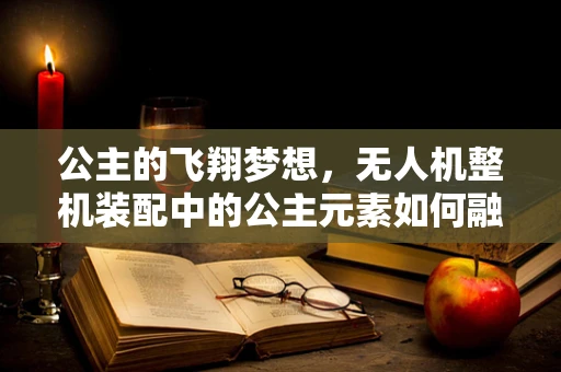 公主的飞翔梦想，无人机整机装配中的公主元素如何融入？