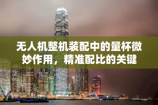 无人机整机装配中的量杯微妙作用，精准配比的关键