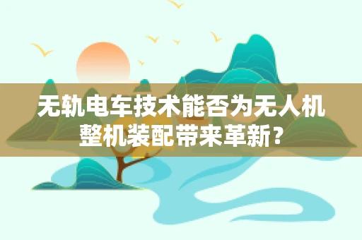 无轨电车技术能否为无人机整机装配带来革新？