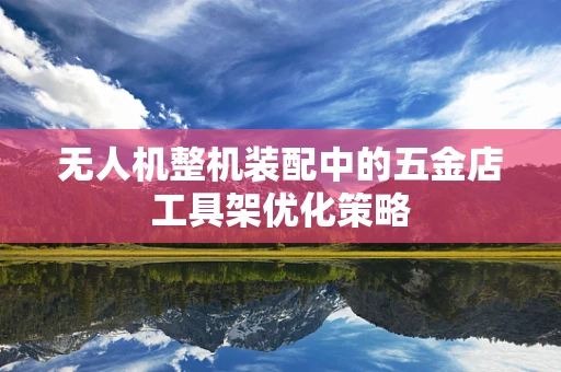 无人机整机装配中的五金店工具架优化策略