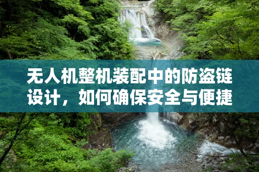 无人机整机装配中的防盗链设计，如何确保安全与便捷的双重保障？