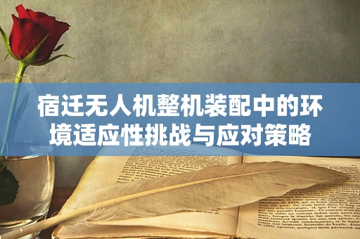 宿迁无人机整机装配中的环境适应性挑战与应对策略