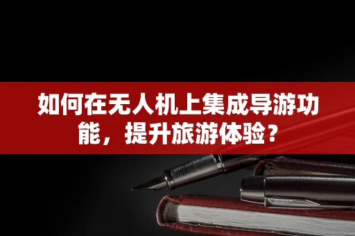 如何在无人机上集成导游功能，提升旅游体验？